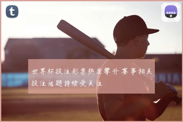 世界杯投注彩票热度攀升 赛事相关投注话题持续受关注