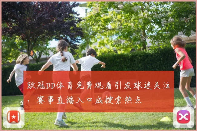 欧冠pp体育免费观看引发球迷关注，赛事直播入口成搜索热点