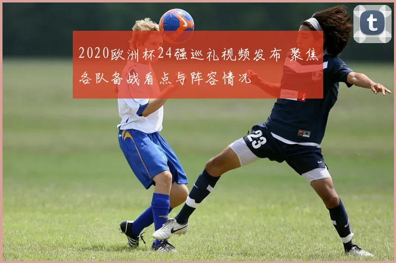 2020欧洲杯24强巡礼视频发布 聚焦各队备战看点与阵容情况
