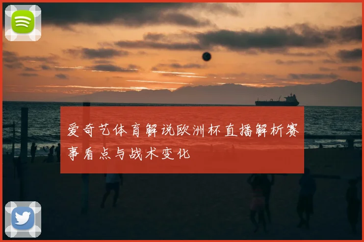 爱奇艺体育解说欧洲杯直播解析赛事看点与战术变化