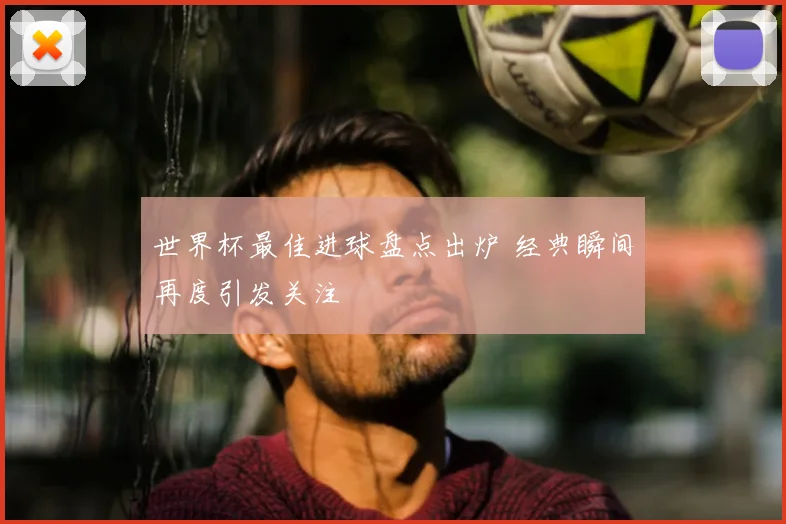 世界杯最佳进球盘点出炉 经典瞬间再度引发关注