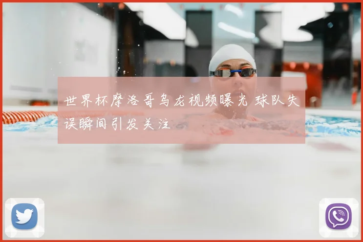 世界杯摩洛哥乌龙视频曝光 球队失误瞬间引发关注