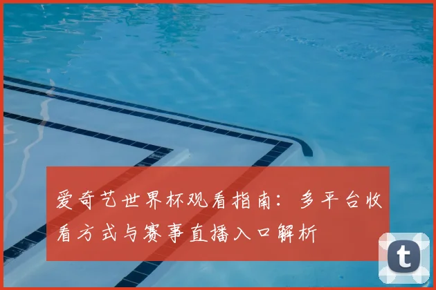 爱奇艺世界杯观看指南：多平台收看方式与赛事直播入口解析