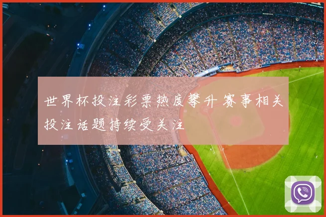 世界杯投注彩票热度攀升 赛事相关投注话题持续受关注