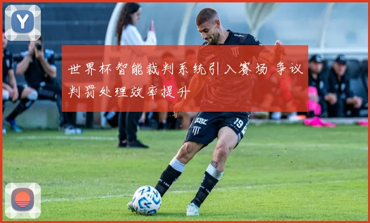 世界杯智能裁判系统引入赛场 争议判罚处理效率提升