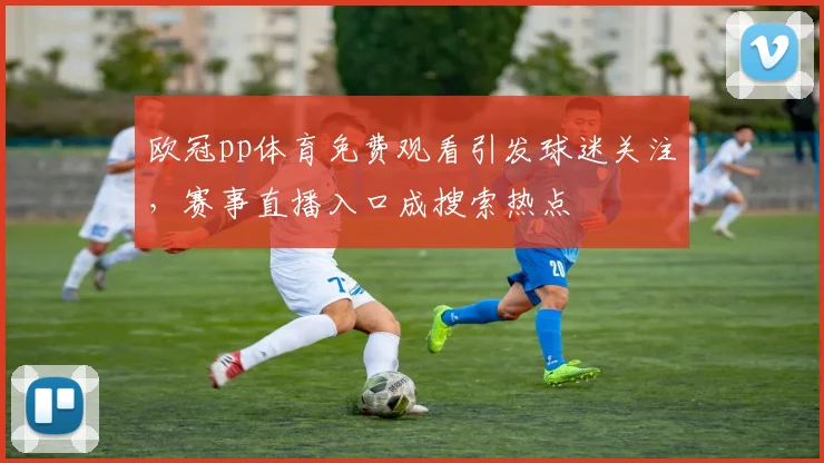 欧冠pp体育免费观看引发球迷关注,赛事直播入口成搜索热点