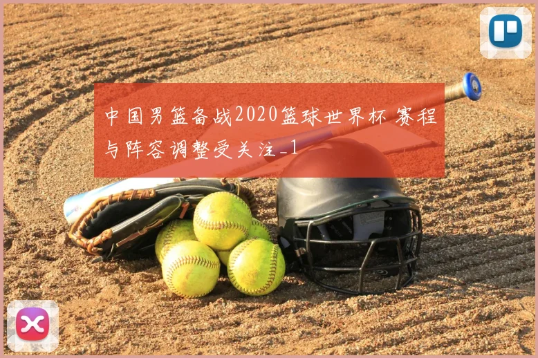 中国男篮备战2020篮球世界杯 赛程与阵容调整受关注_1